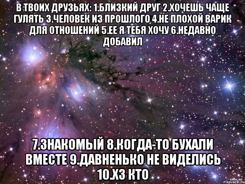 В твоих друзьях: 1.близкий друг 2.хочешь чаще гулять 3.человек из прошлого 4.не плохой варик для отношений 5.ее я тебя хочу 6.недавно добавил 7.знакомый 8.когда-то бухали вместе 9.давненько не виделись 10.хз кто, Мем Космос