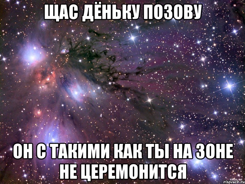 ЩАС ДЁНЬКУ ПОЗОВУ ОН С ТАКИМИ КАК ТЫ НА ЗОНЕ НЕ ЦЕРЕМОНИТСЯ, Мем Космос