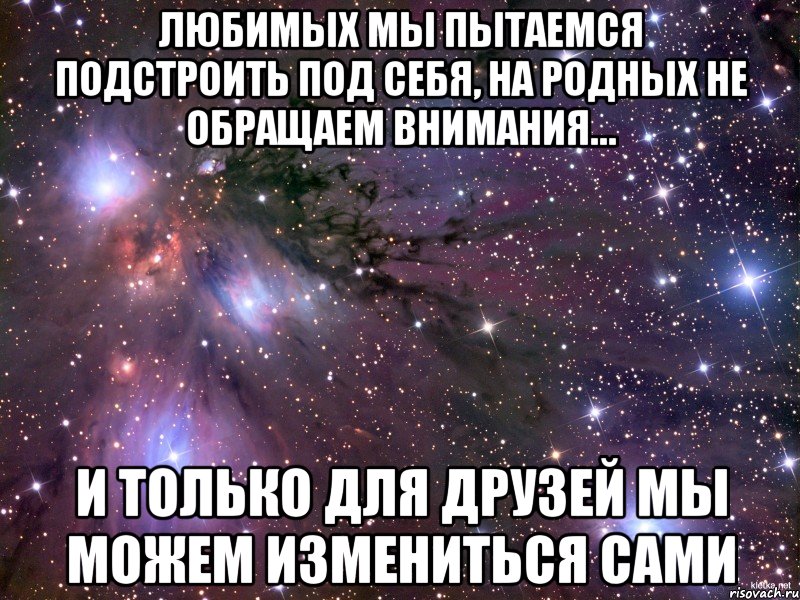 Любимых мы пытаемся подстроить под себя, на родных не обращаем внимания… И только для друзей мы можем измениться сами, Мем Космос