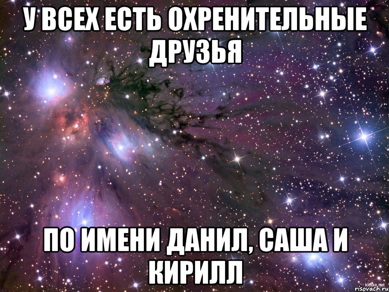 У всех есть охренительные друзья по имени Данил, Саша и Кирилл, Мем Космос