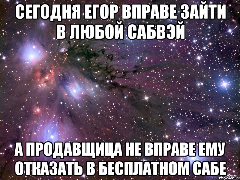 сегодня егор вправе зайти в любой сабвэй а продавщица не вправе ему отказать в бесплатном сабе, Мем Космос