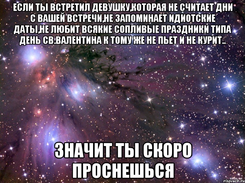 если ты встретил девушку,которая не считает дни с вашей встречи,не запоминает идиотские даты,не любит всякие сопливые праздники типа день св.валентина к тому же не пьет и не курит.. значит ты скоро проснешься, Мем Космос