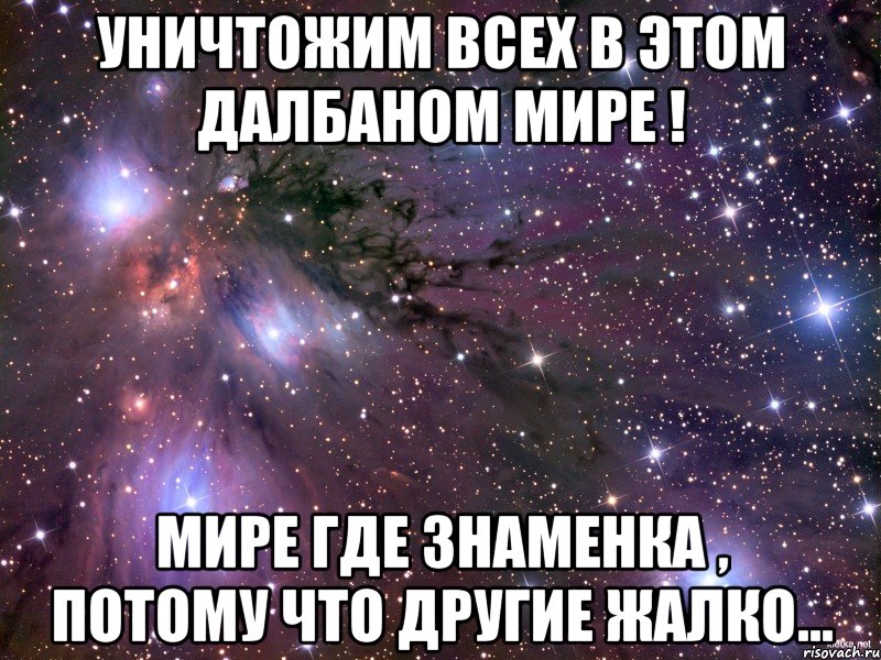 Уничтожим всех в этом далбаном мире ! Мире где Знаменка , потому что другие жалко..., Мем Космос