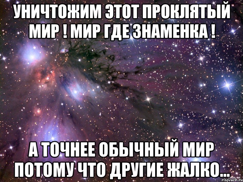 Уничтожим этот проклятый мир ! Мир где Знаменка ! А точнее обычный мир потому что другие жалко..., Мем Космос