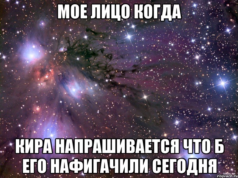 мое лицо когда Кира напрашивается что б его нафигачили сегодня, Мем Космос