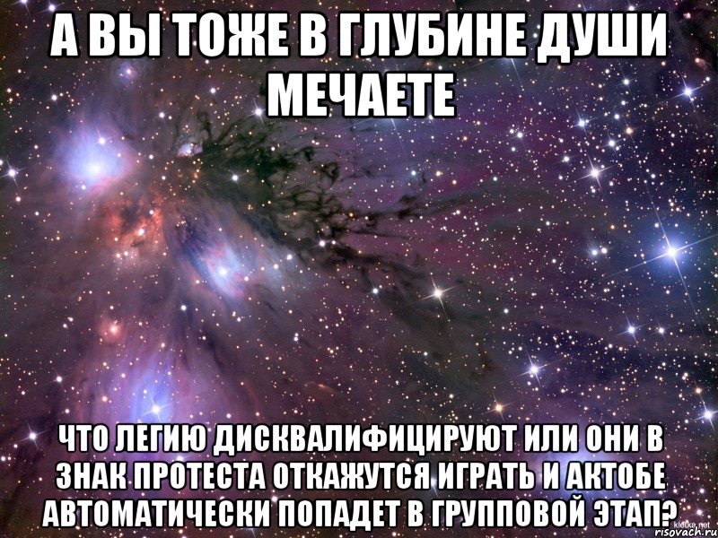 а вы тоже в глубине души мечаете что легию дисквалифицируют или они в знак протеста откажутся играть и актобе автоматически попадет в групповой этап?, Мем Космос