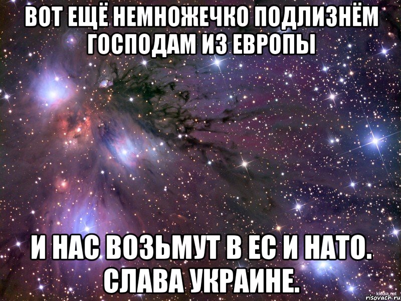 Вот ещё немножечко подлизнём господам из европы и нас возьмут в ЕС и НАТО. Слава Украине., Мем Космос