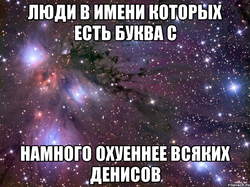 люди в имени которых есть буква с намного охуеннее всяких Денисов, Мем Космос