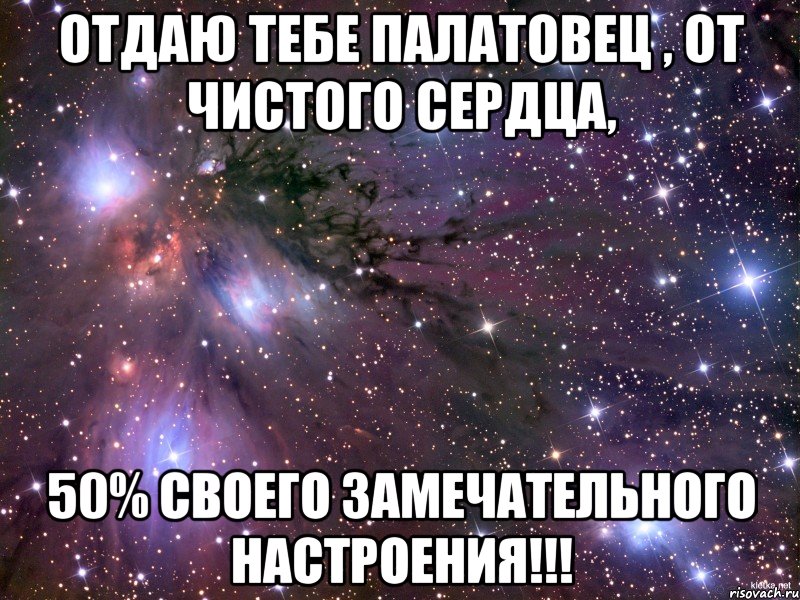 отдаю тебе палатовец , от чистого сердца, 50% своего замечательного настроения!!!, Мем Космос