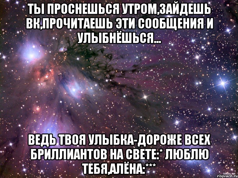 ты проснешься утром,зайдешь вк,прочитаешь эти сообщения и улыбнёшься... ведь твоя улыбка-дороже всех бриллиантов на свете:* Люблю тебя,Алёна:***, Мем Космос