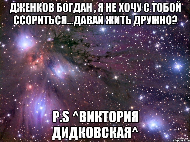 Дженков Богдан , я не хочу с тобой ссориться...давай жить дружно? P.S ^Виктория Дидковская^, Мем Космос