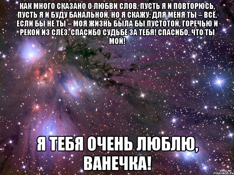 Как много сказано о любви слов. Пусть я и повторюсь, пусть я и буду банальной, но я скажу: для меня ты – всё. Если бы не ты – моя жизнь была бы пустотой, горечью и рекой из слёз. Спасибо судьбе за тебя! Спасибо, что ты мой! Я тебя очень люблю, Ванечка!, Мем Космос