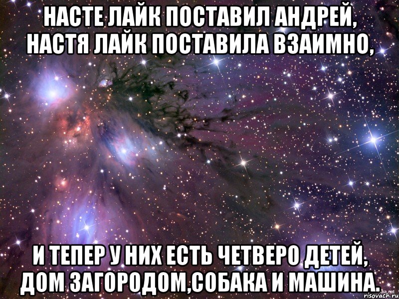 Насте лайк поставил Андрей, Настя лайк поставила взаимно, и тепер у них есть четверо детей, дом загородом,собака и машина., Мем Космос