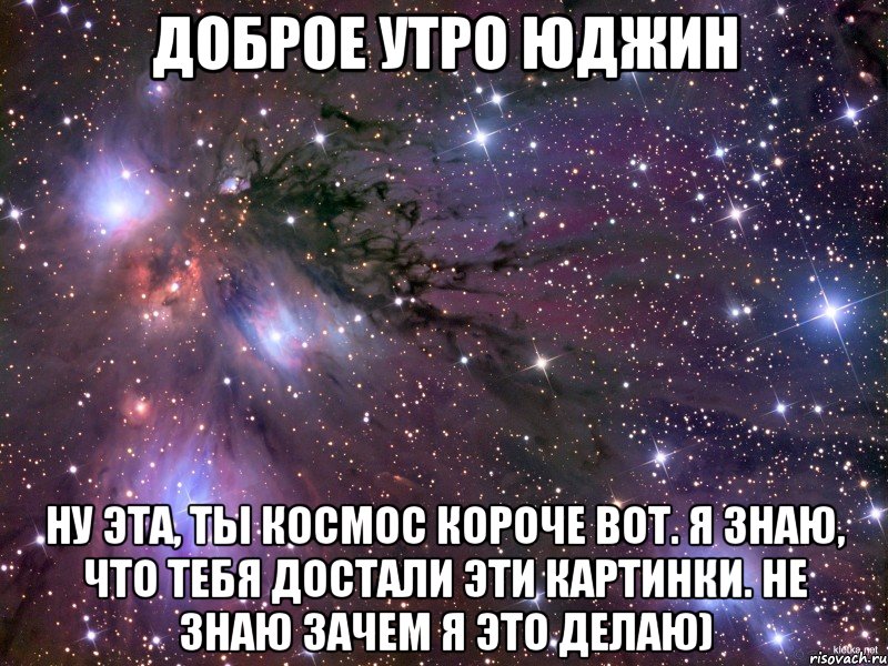 доброе утро юджин ну эта, ты космос короче вот. я знаю, что тебя достали эти картинки. не знаю зачем я это делаю), Мем Космос