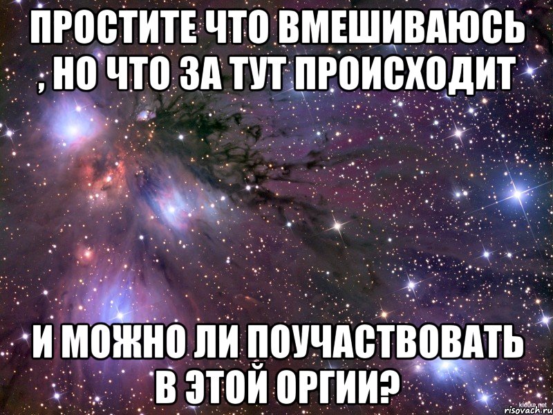 Простите что вмешиваюсь , НО ЧТО ЗА ТУТ происходит И можно ли поучаствовать в этой оргии?, Мем Космос