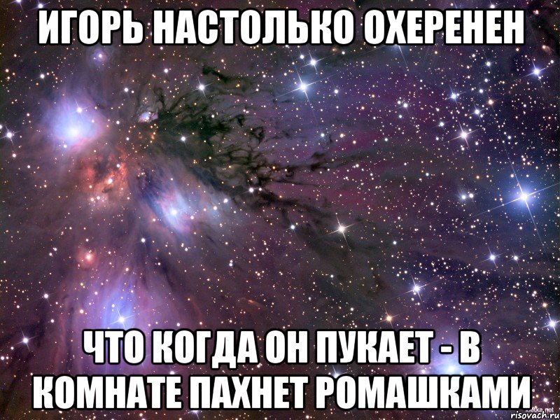 Игорь настолько охеренен Что когда он пукает - в комнате пахнет ромашками, Мем Космос