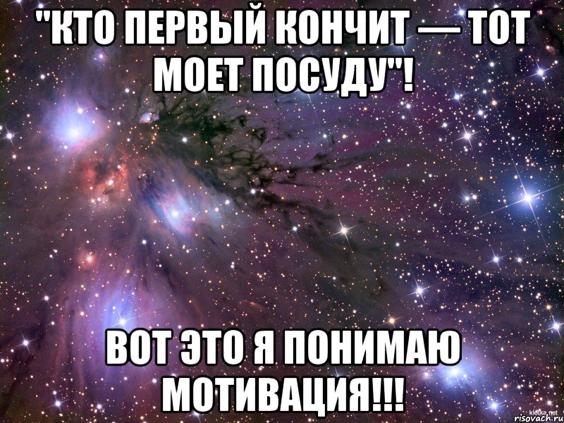 "Кто первый кончит — тот моет посуду"! Вот это я понимаю мотивация!!!, Мем Космос