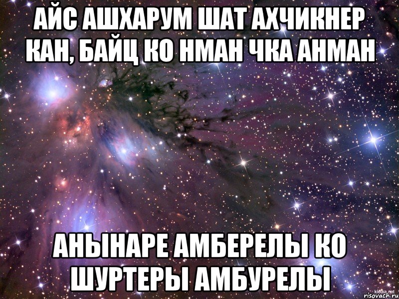 айс ашхарум шат ахчикнер кан, байц ко нман чка анман анынаре амберелы ко шуртеры амбурелы, Мем Космос