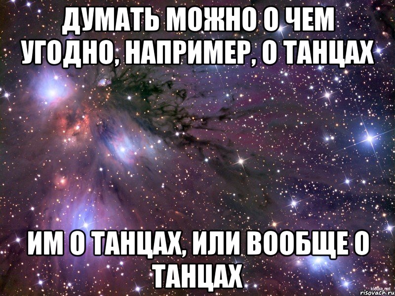 Думать можно о чем угодно, например, о танцах Им о танцах, или вообще о танцах, Мем Космос