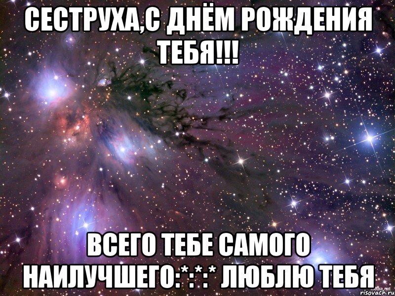 Сеструха,С Днём Рождения тебя!!! Всего тебе самого наилучшего:*:*:* Люблю тебя, Мем Космос