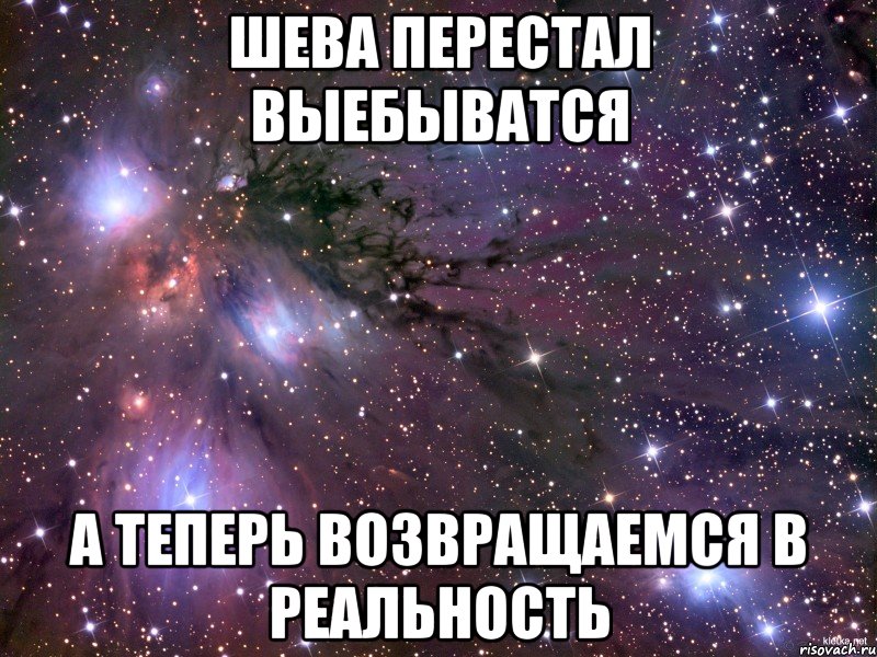 Шева перестал выебыватся А теперь возвращаемся в реальность, Мем Космос