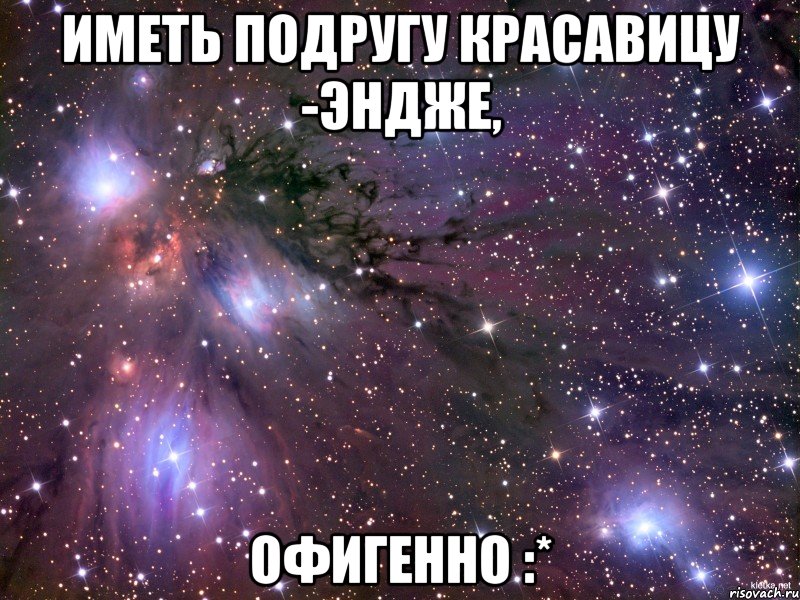 Иметь подругу КРАСАВИЦУ -Эндже, ОФИГЕННО :*, Мем Космос
