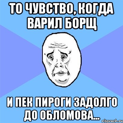 То чувство, когда варил борщ и пек пироги задолго до Обломова..., Мем Okay face