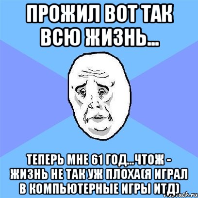 ПРОЖИЛ ВОТ ТАК ВСЮ ЖИЗНЬ... ТЕПЕРЬ МНЕ 61 ГОД...ЧТОЖ - ЖИЗНЬ НЕ ТАК УЖ ПЛОХА(Я ИГРАЛ В КОМПЬЮТЕРНЫЕ ИГРЫ ИТД), Мем Okay face