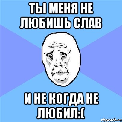 Ты меня не любишь Слав И не когда не любил:(, Мем Okay face