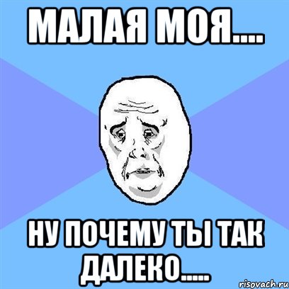 Малая моя.... Ну почему ты так далеко....., Мем Okay face