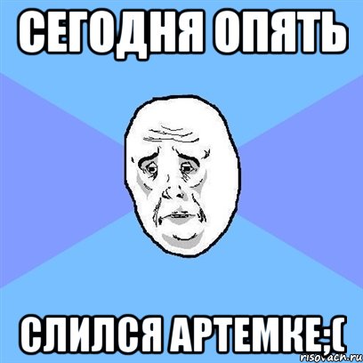 Сегодня опять Слился Артемке;(, Мем Okay face