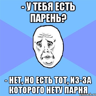 - У тебя есть парень? - Нет, но есть тот, из-за которого нету парня, Мем Okay face