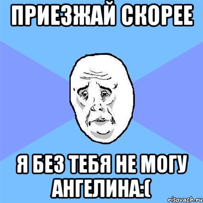 приезжай скорее я без тебя не могу Ангелина:(, Мем Okay face