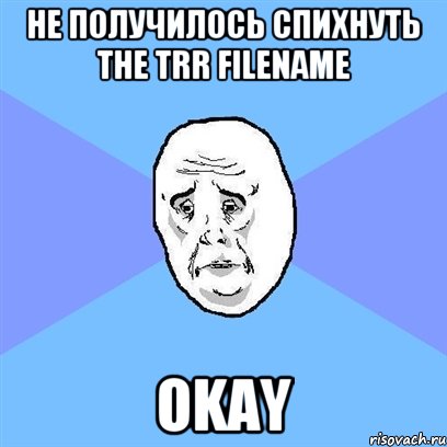 не получилось спихнуть the TRR filename okay, Мем Okay face