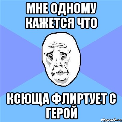 мне одному кажется что ксюща флиртует с герой, Мем Okay face