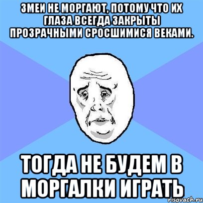 Змеи не моргают, потому что их глаза всегда закрыты прозрачными сросшимися веками. Тогда не будем в моргалки играть, Мем Okay face