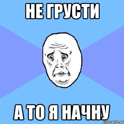 Не грусти а то я начну, Мем Okay face