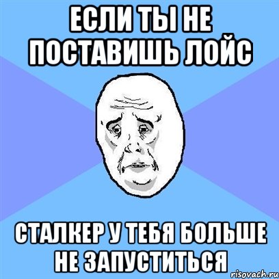 Если ты не поставишь лойс Сталкер у тебя больше не запуститься, Мем Okay face