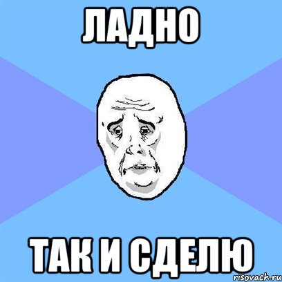 ЛАДНО ТАК И СДЕЛЮ, Мем Okay face