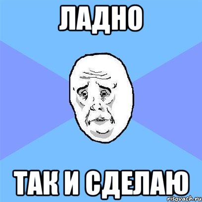 ЛАДНО ТАК И СДЕЛАЮ, Мем Okay face