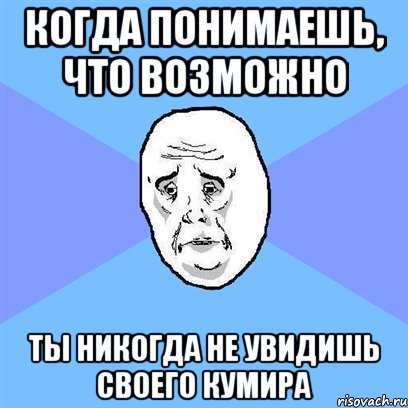 Когда понимаешь, что возможно ты никогда не увидишь своего кумира, Мем Okay face