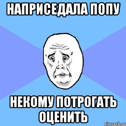 НАПРИСЕДАЛА ПОПУ НЕКОМУ ПОТРОГАТЬ ОЦЕНИТЬ, Мем Okay face