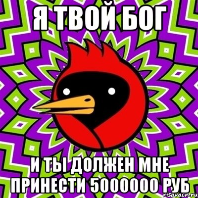 Я ТВОЙ БОГ И ТЫ ДОЛЖЕН МНЕ ПРИНЕСТИ 5000000 РУБ, Мем Омская птица