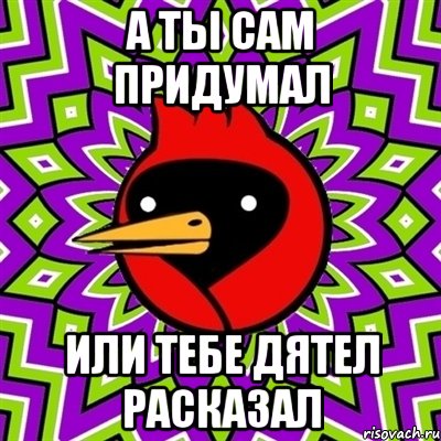 А ты сам придумал Или тебе дятел расказал, Мем Омская птица