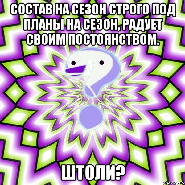 Состав на сезон строго под планы на сезон, радует своим постоянством. штоли?