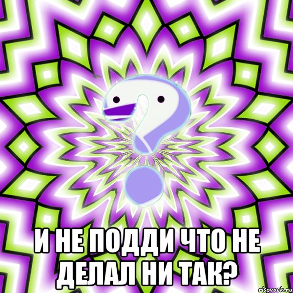  И не подди что не делал ни так?