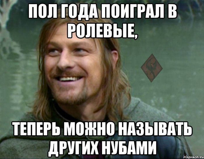 пол года поиграл в ролевые, теперь можно называть других нубами