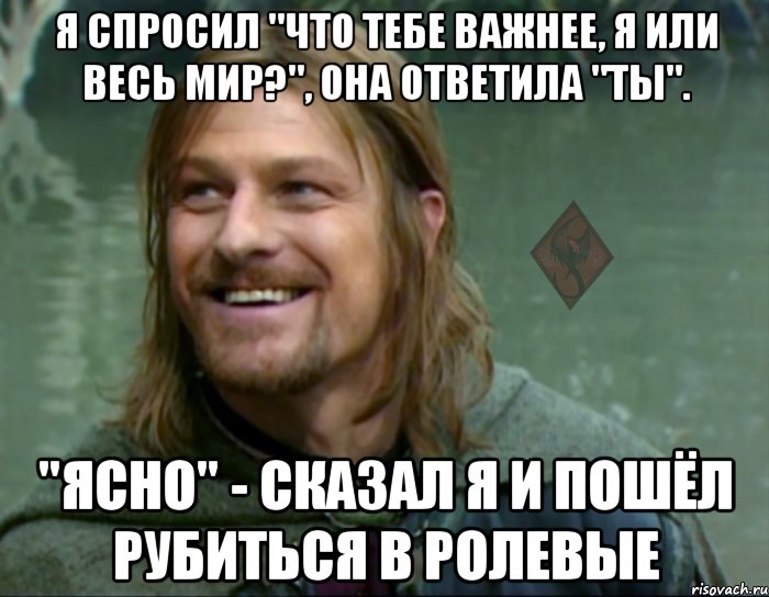 я спросил "что тебе важнее, я или весь мир?", она ответила "ты". "ясно" - сказал я и пошёл рубиться в ролевые, Мем ОР Тролль Боромир