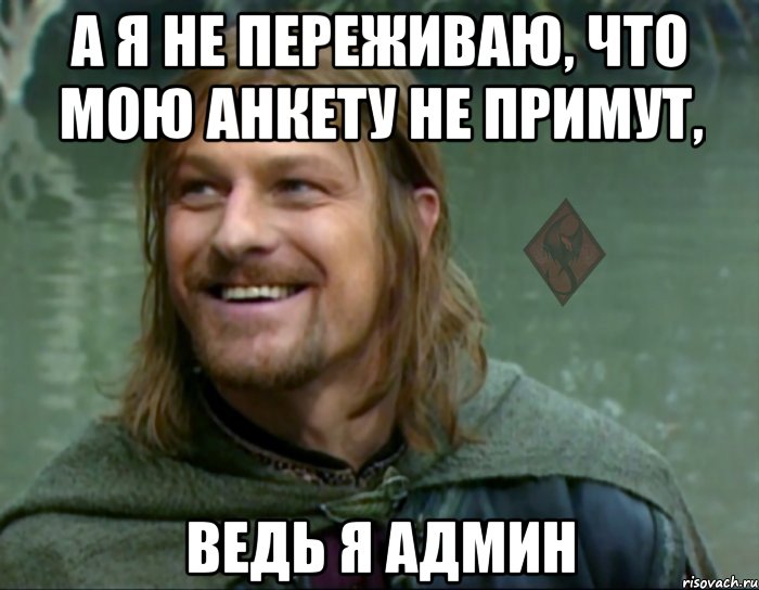 а я не переживаю, что мою анкету не примут, ведь я админ, Мем ОР Тролль Боромир