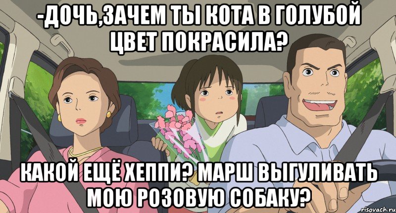 -дочь,зачем ты кота в голубой цвет покрасила? какой ещё Хеппи? Марш выгуливать мою розовую собаку?